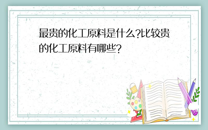 最贵的化工原料是什么?比较贵的化工原料有哪些?