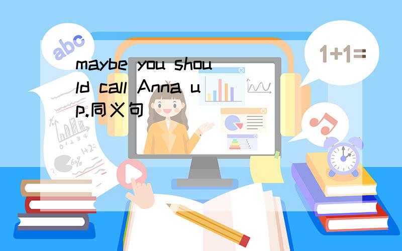 maybe you should call Anna up.同义句