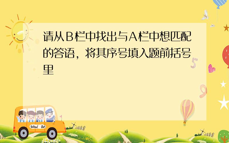 请从Ｂ栏中找出与Ａ栏中想匹配的答语，将其序号填入题前括号里