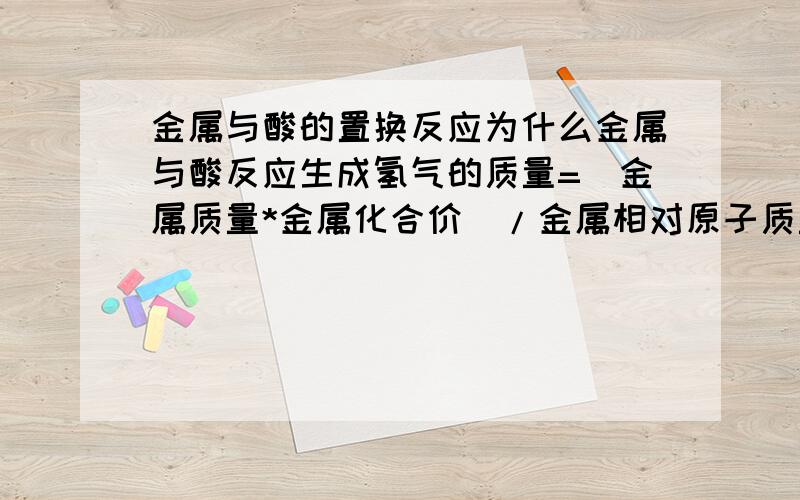 金属与酸的置换反应为什么金属与酸反应生成氢气的质量=（金属质量*金属化合价）/金属相对原子质量,