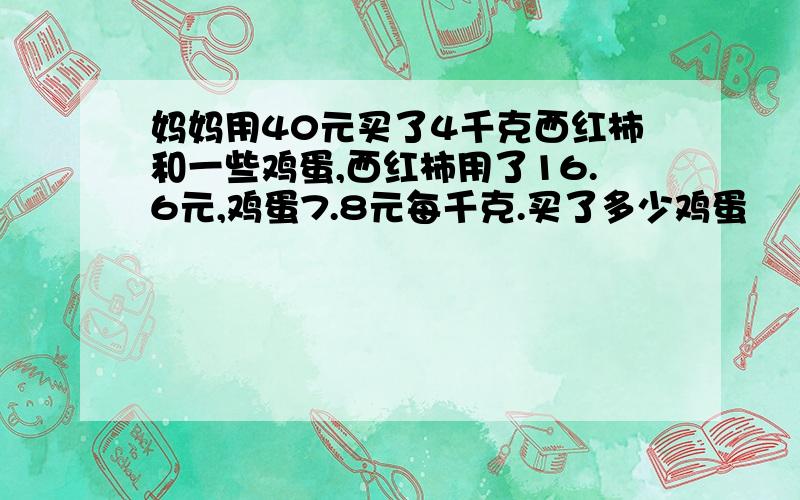 妈妈用40元买了4千克西红柿和一些鸡蛋,西红柿用了16.6元,鸡蛋7.8元每千克.买了多少鸡蛋