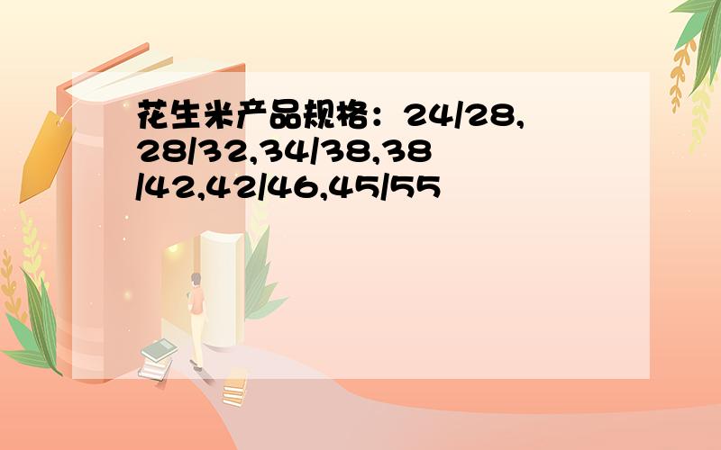 花生米产品规格：24/28,28/32,34/38,38/42,42/46,45/55