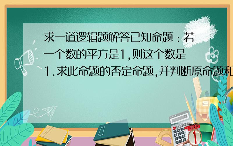 求一道逻辑题解答已知命题：若一个数的平方是1,则这个数是1.求此命题的否定命题,并判断原命题和否定命题的真假.再写出否定