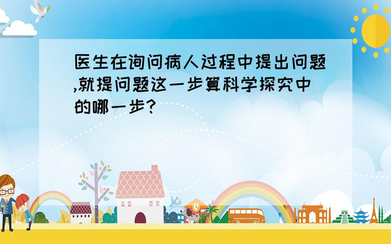 医生在询问病人过程中提出问题,就提问题这一步算科学探究中的哪一步?