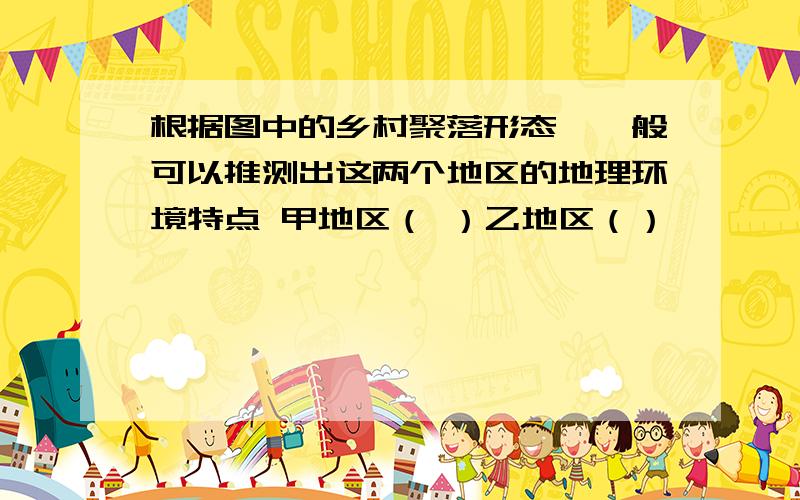 根据图中的乡村聚落形态,一般可以推测出这两个地区的地理环境特点 甲地区（ ）乙地区（）