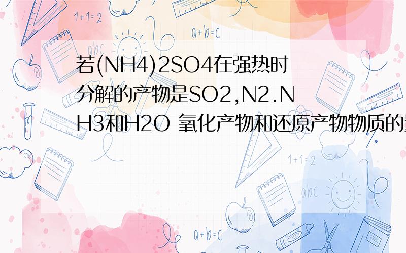 若(NH4)2SO4在强热时分解的产物是SO2,N2.NH3和H2O 氧化产物和还原产物物质的量之比是多少