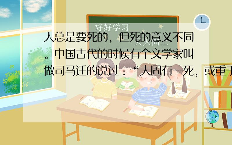 人总是要死的，但死的意义不同。中国古代的时候有个文学家叫做司马迁的说过：“人固有一死，或重于泰山，或轻羽毛。”为人民利益