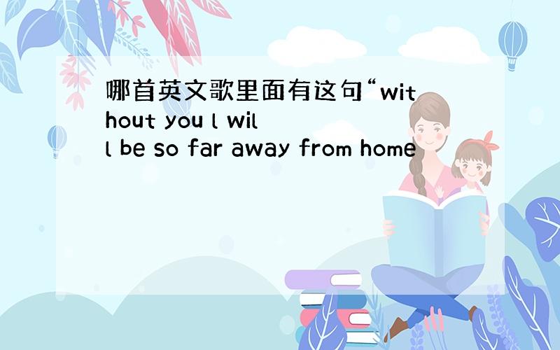 哪首英文歌里面有这句“without you l will be so far away from home