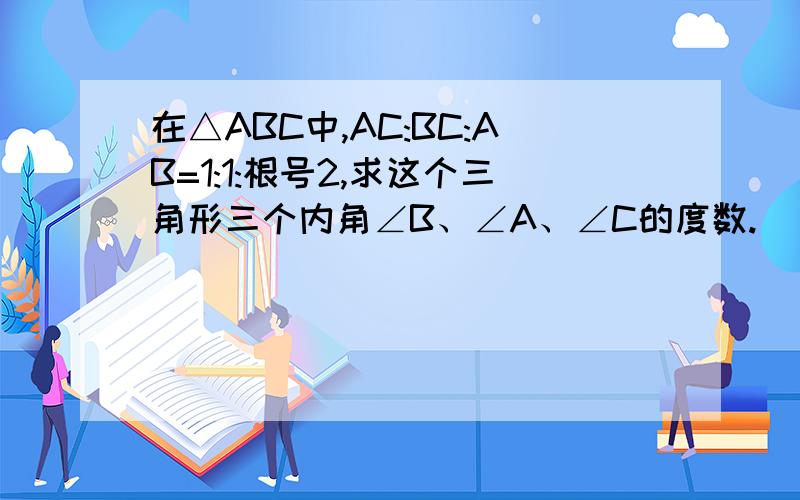 在△ABC中,AC:BC:AB=1:1:根号2,求这个三角形三个内角∠B、∠A、∠C的度数.