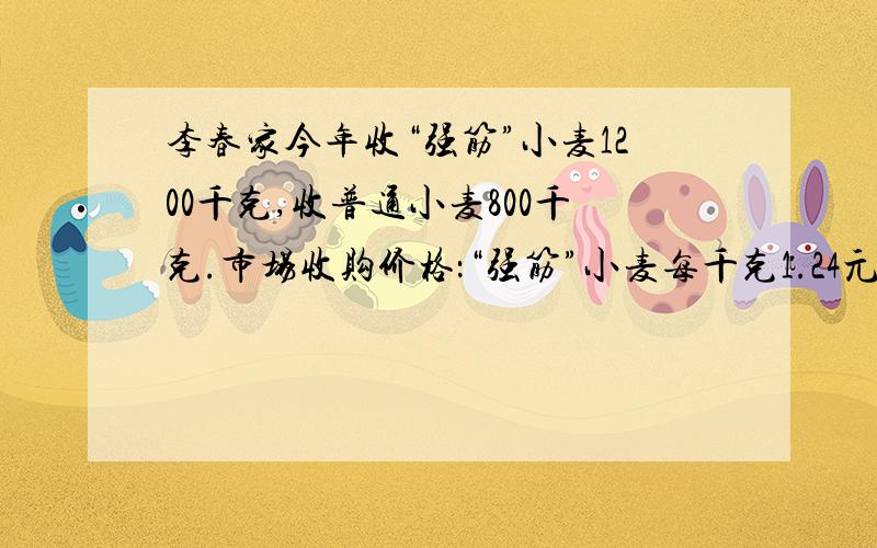 李春家今年收“强筋”小麦1200千克,收普通小麦800千克.市场收购价格：“强筋”小麦每千克1.24元,普通