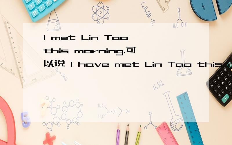 I met Lin Tao this morning.可以说 I have met Lin Tao this morni