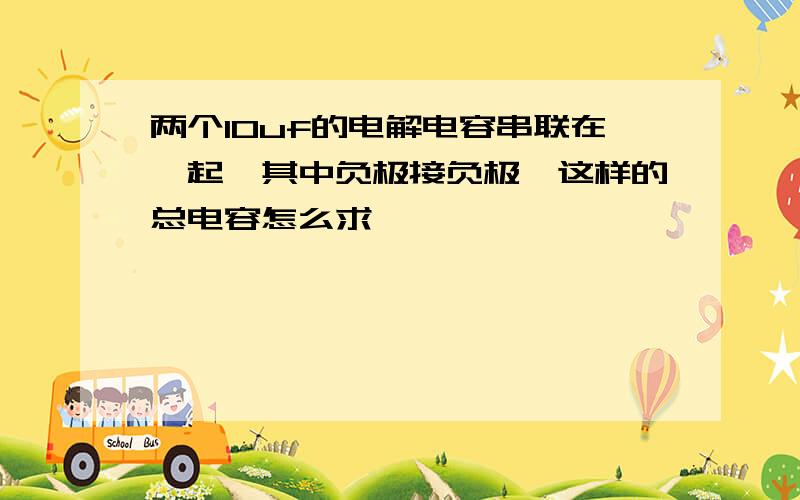 两个10uf的电解电容串联在一起,其中负极接负极,这样的总电容怎么求