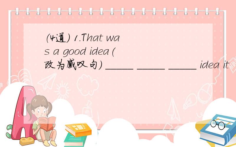 （4道） 1.That was a good idea(改为感叹句) _____ _____ _____ idea it