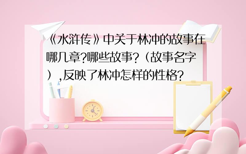 《水浒传》中关于林冲的故事在哪几章?哪些故事?（故事名字）,反映了林冲怎样的性格?