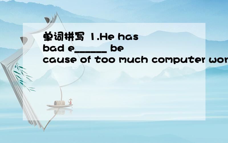 单词拼写 1.He has bad e______ because of too much computer work