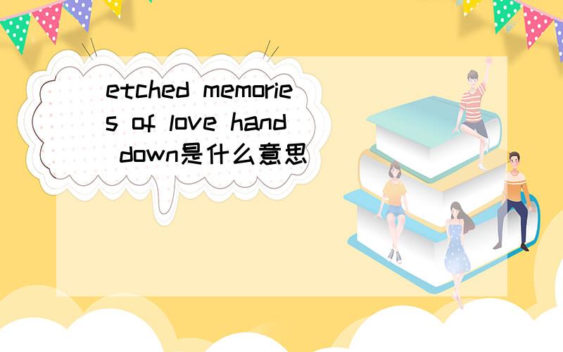 etched memories of love hand down是什么意思