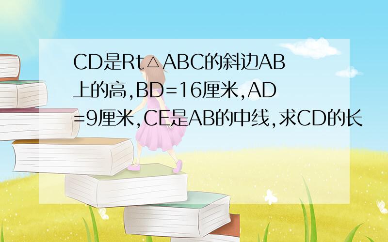 CD是Rt△ABC的斜边AB上的高,BD=16厘米,AD=9厘米,CE是AB的中线,求CD的长