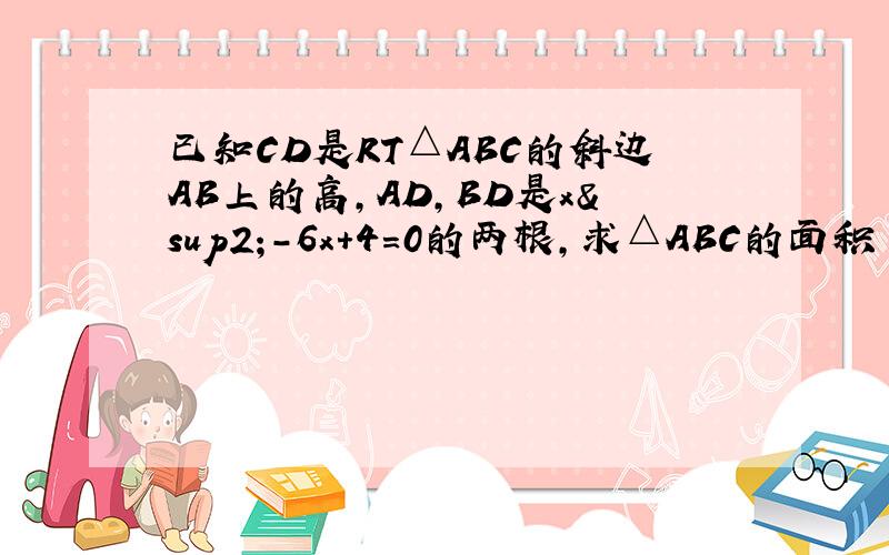 已知CD是RT△ABC的斜边AB上的高,AD,BD是x²-6x+4=0的两根,求△ABC的面积