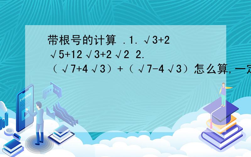 带根号的计算 .1.√3+2√5+12√3+2√2 2.（√7+4√3）+（√7-4√3）怎么算,一定要有过程（√表示根