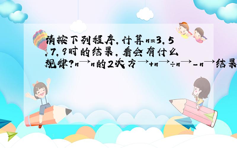 请按下列程序,计算n=3,5,7,9时的结果,看会有什么规律?n→n的2次方→+n→÷n→-n→结果