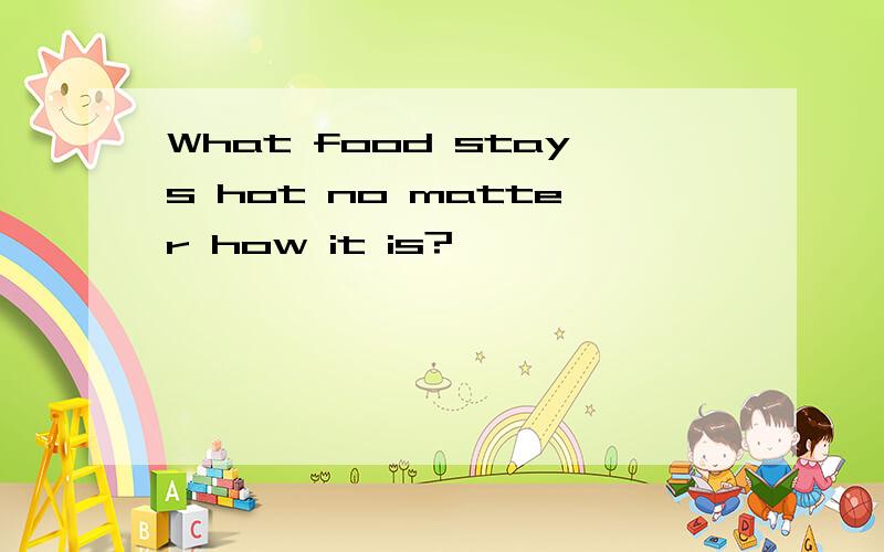 What food stays hot no matter how it is?