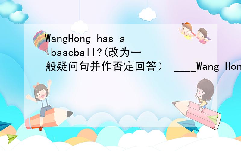 WangHong has a baseball?(改为一般疑问句并作否定回答） ____Wang Hong______a