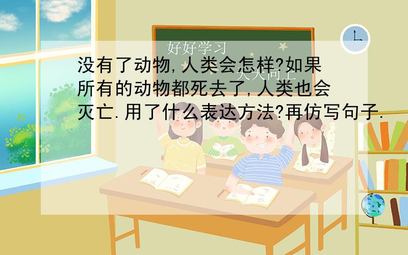 没有了动物,人类会怎样?如果所有的动物都死去了,人类也会灭亡.用了什么表达方法?再仿写句子.