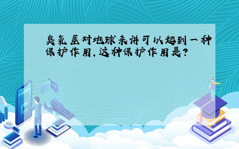 臭氧层对地球来讲可以起到一种保护作用,这种保护作用是?