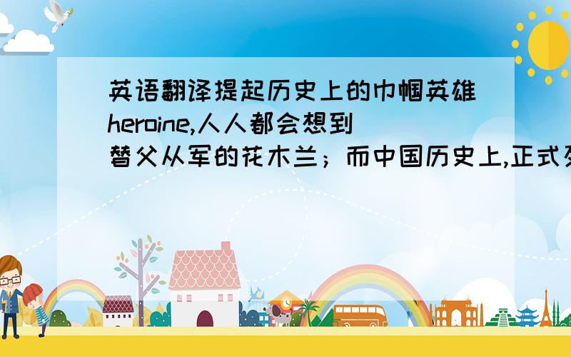 英语翻译提起历史上的巾帼英雄heroine,人人都会想到替父从军的花木兰；而中国历史上,正式列入国家编制的女将军,实际上