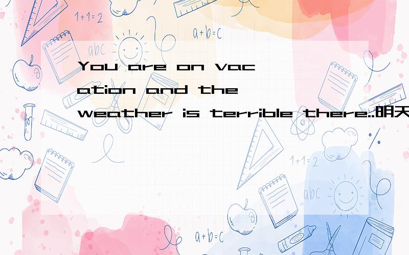 You are on vacation and the weather is terrible there..明天口语比