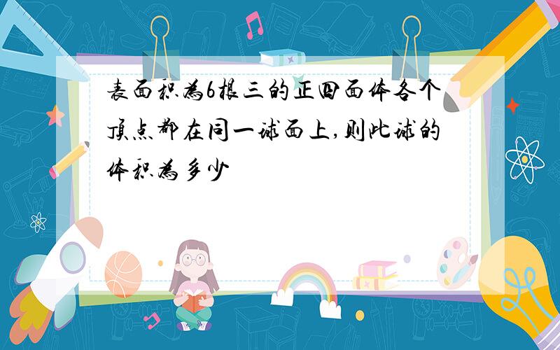 表面积为6根三的正四面体各个顶点都在同一球面上,则此球的体积为多少