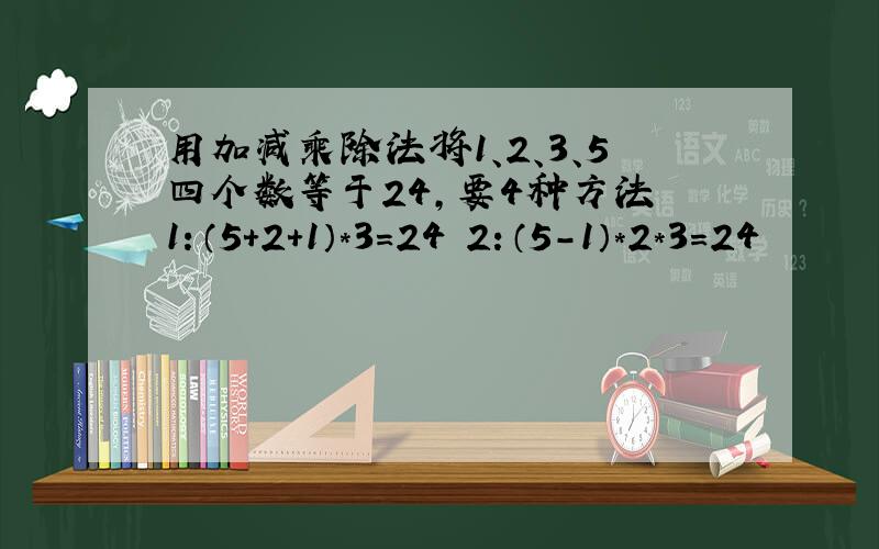 用加减乘除法将1、2、3、5四个数等于24,要4种方法 1：（5+2+1）*3=24 2：（5-1）*2*3=24