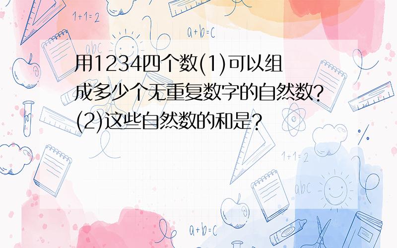 用1234四个数(1)可以组成多少个无重复数字的自然数?(2)这些自然数的和是?