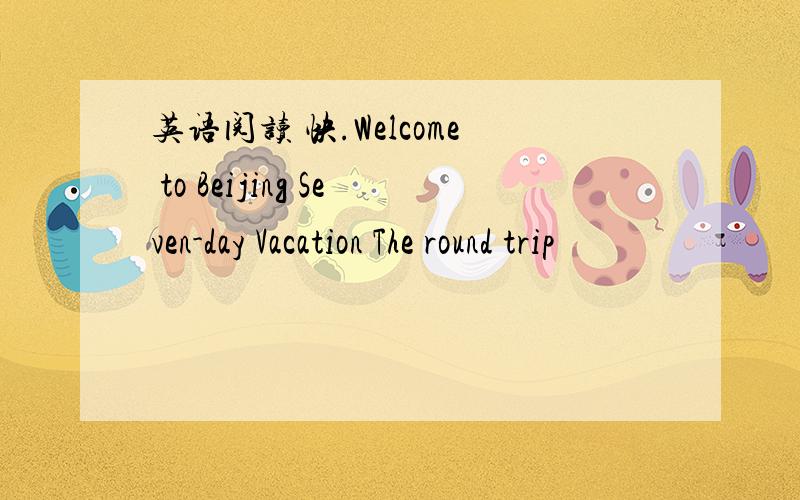 英语阅读 快.Welcome to Beijing Seven-day Vacation The round trip