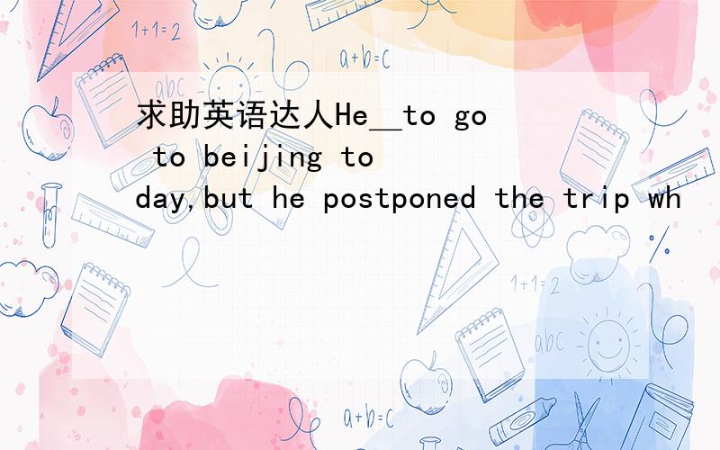 求助英语达人He＿to go to beijing today,but he postponed the trip wh