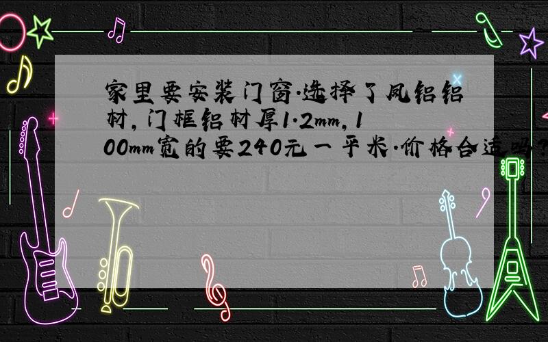 家里要安装门窗.选择了凤铝铝材,门框铝材厚1.2mm,100mm宽的要240元一平米.价格合适吗?