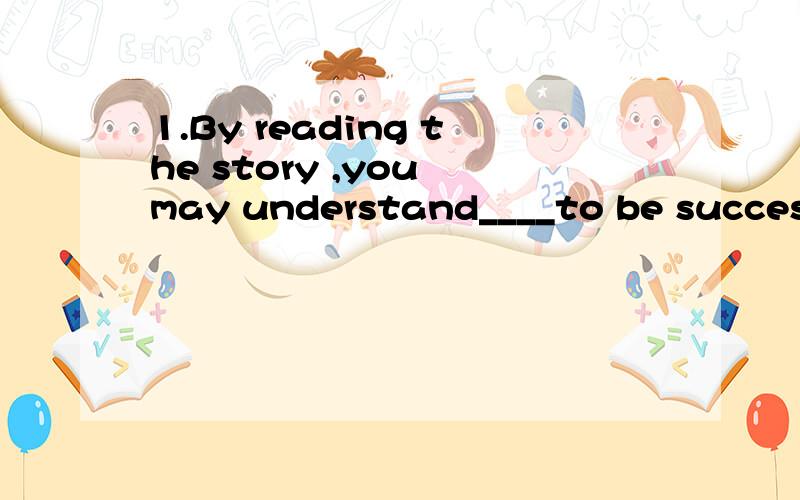 1.By reading the story ,you may understand____to be successf