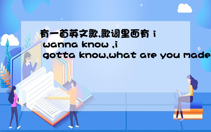 有一首英文歌,歌词里面有 i wanna know ,i gotta know,what are you made of