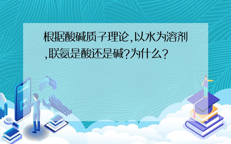 根据酸碱质子理论,以水为溶剂,联氨是酸还是碱?为什么?