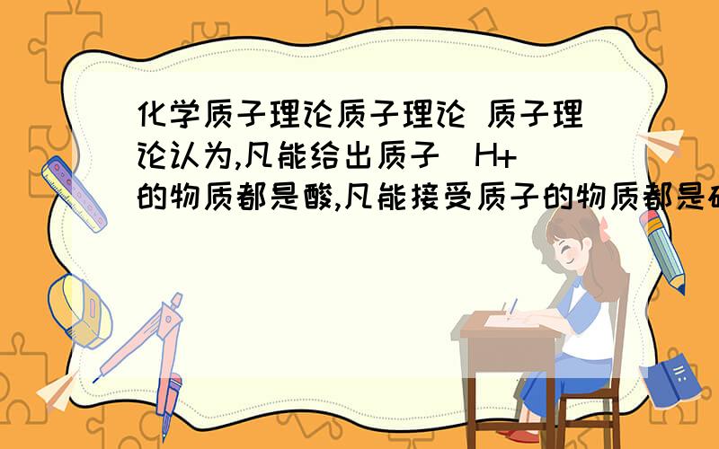 化学质子理论质子理论 质子理论认为,凡能给出质子(H+)的物质都是酸,凡能接受质子的物质都是碱.若某物质既能给出质子又能