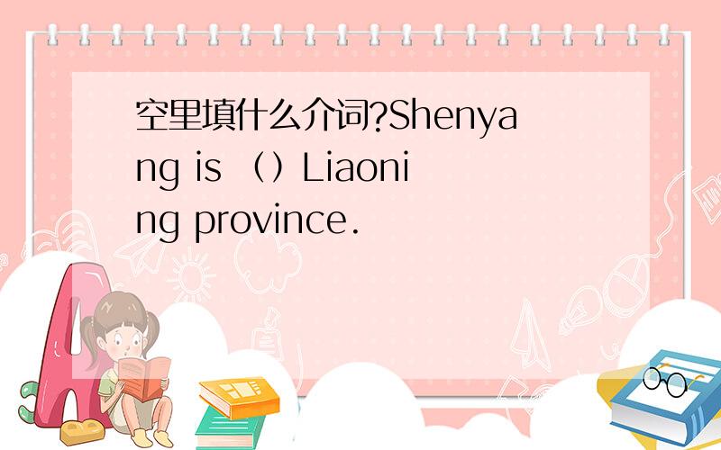 空里填什么介词?Shenyang is （）Liaoning province.