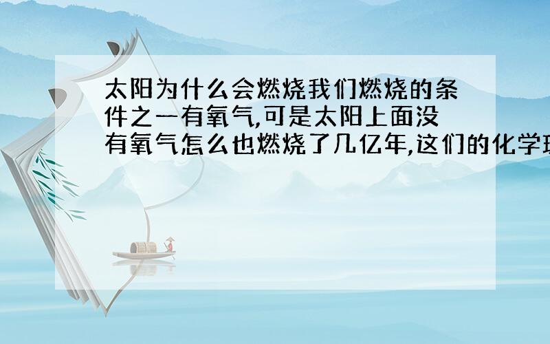 太阳为什么会燃烧我们燃烧的条件之一有氧气,可是太阳上面没有氧气怎么也燃烧了几亿年,这们的化学理论不是不攻自破吗?