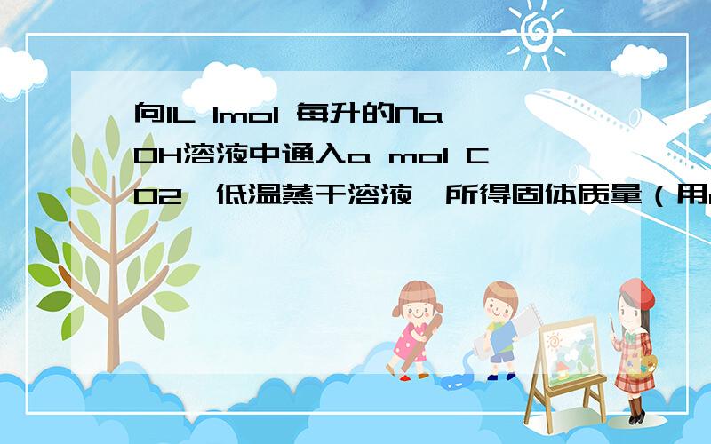 向1L 1mol 每升的NaOH溶液中通入a mol CO2,低温蒸干溶液,所得固体质量（用a表示）