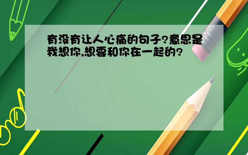 有没有让人心痛的句子?意思是我想你,想要和你在一起的?