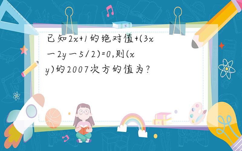 已知2x+1的绝对值+(3x一2y一5/2)=0,则(xy)的2007次方的值为?