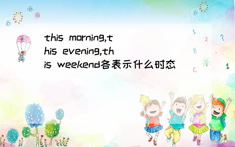 this morning,this evening,this weekend各表示什么时态