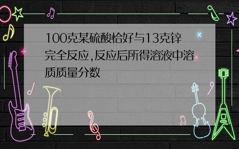 100克某硫酸恰好与13克锌完全反应,反应后所得溶液中溶质质量分数