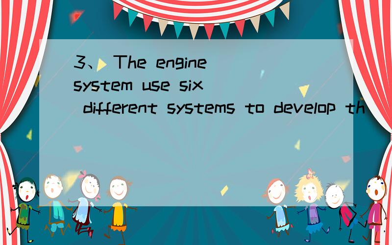 3、 The engine system use six different systems to develop th