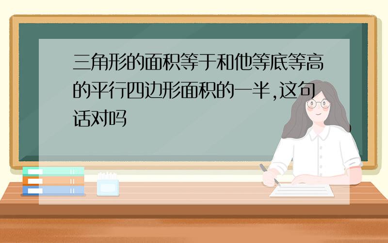 三角形的面积等于和他等底等高的平行四边形面积的一半,这句话对吗