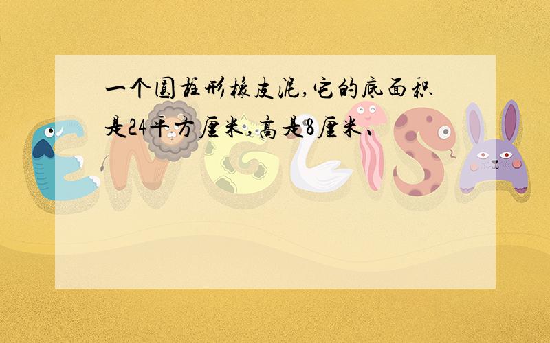 一个圆柱形橡皮泥,它的底面积是24平方厘米,高是8厘米、